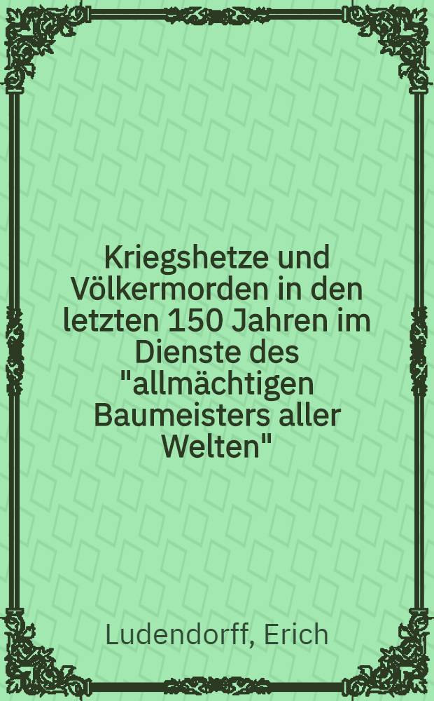Kriegshetze und V&ouml;lkermorden in den letzten 150 Jahren im Dienste des "allm&auml;chtigen Baumeisters aller Welten" : Vernichtung der Freimaurerei durch Enth&uuml;llung ihrer Geheimnisse