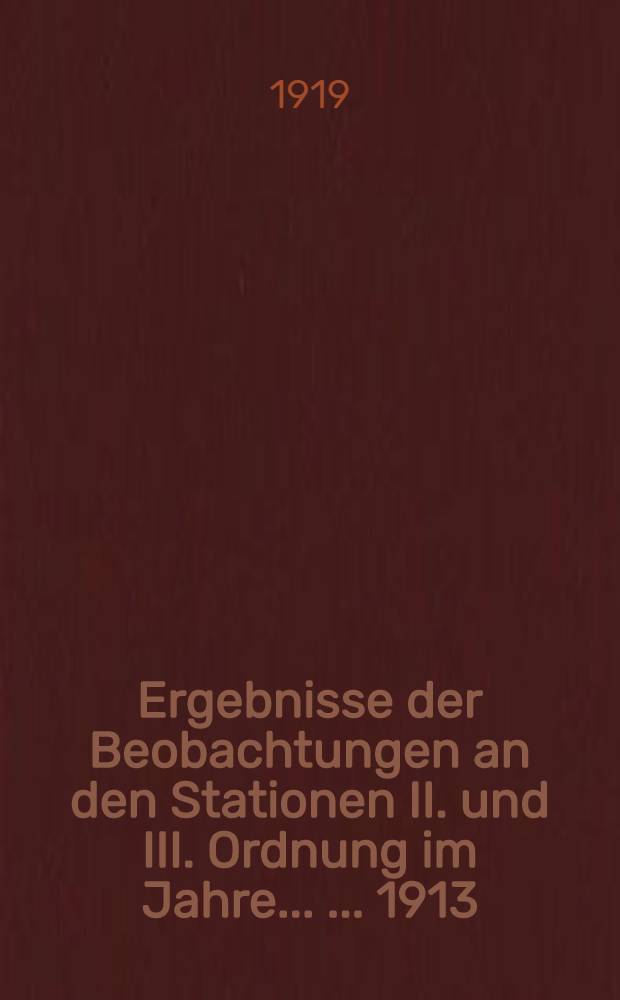 Ergebnisse der Beobachtungen an den Stationen II. und III. Ordnung im Jahre ... ... 1913 : Deutsches meteorologisches Jahrbuch für 1913