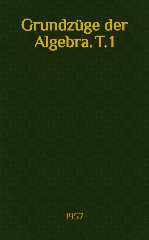 Grundzüge der Algebra. T. 1 : Allgemeine Gruppentheorie