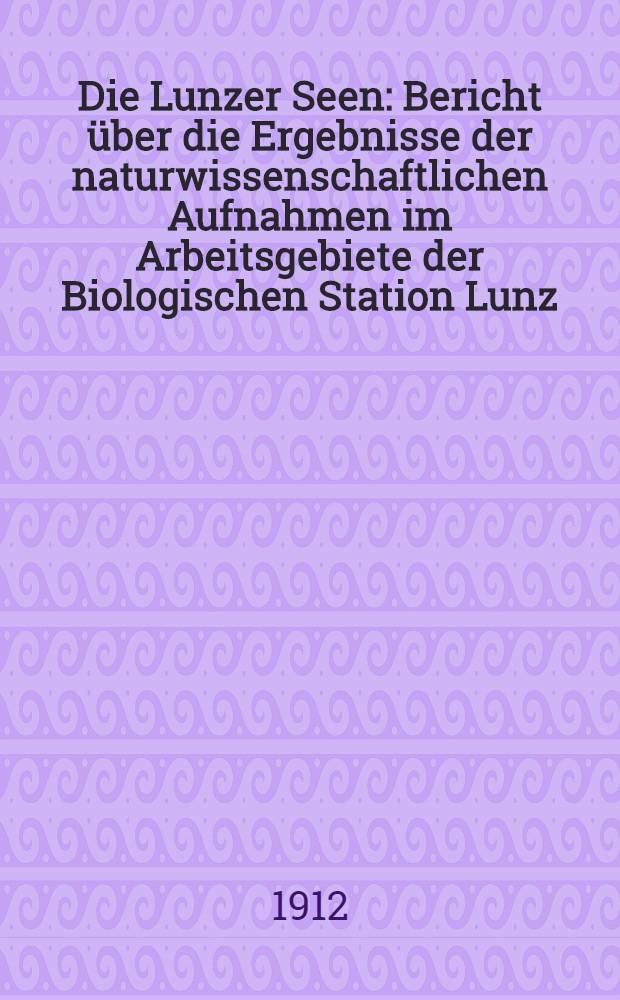 Die Lunzer Seen : Bericht &uuml;ber die Ergebnisse der naturwissenschaftlichen Aufnahmen im Arbeitsgebiete der Biologischen Station Lunz