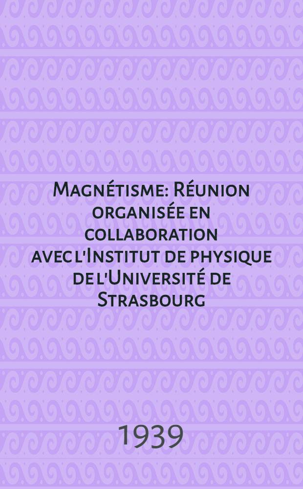 Magnétisme : Réunion organisée en collaboration avec l'Institut de physique de l'Université de Strasbourg : Strasbourg, 21-25 mai 1939
