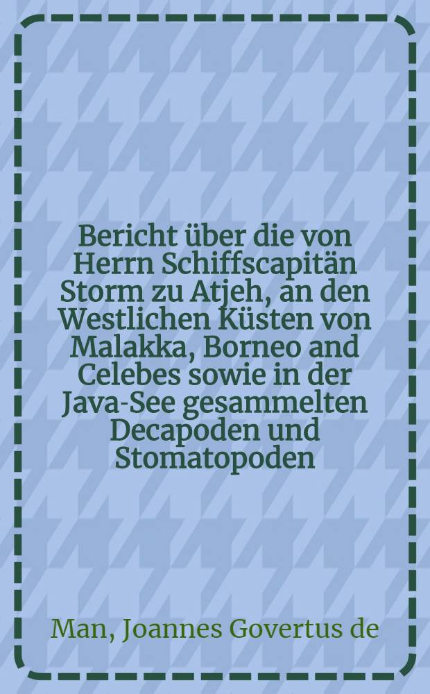 [Bericht über die von Herrn Schiffscapitän Storm zu Atjeh, an den Westlichen Küsten von Malakka, Borneo and Celebes sowie in der Java-See gesammelten Decapoden und Stomatopoden