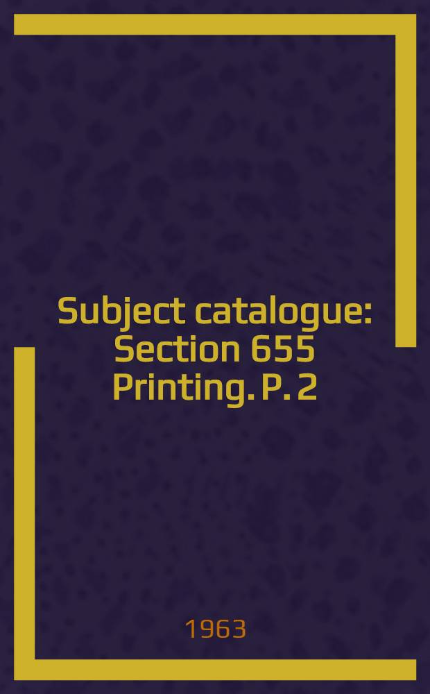 Subject catalogue : Section 655 Printing. P. 2 : Type & typesetting. Printing processes. Publishing & bookselling. Copyright