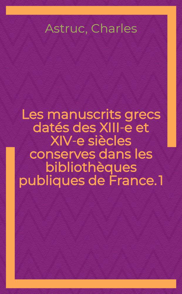 Les manuscrits grecs datés des XIII-e et XIV-e siècles conserves dans les bibliothèques publiques de France. 1 : XIII-e siècle