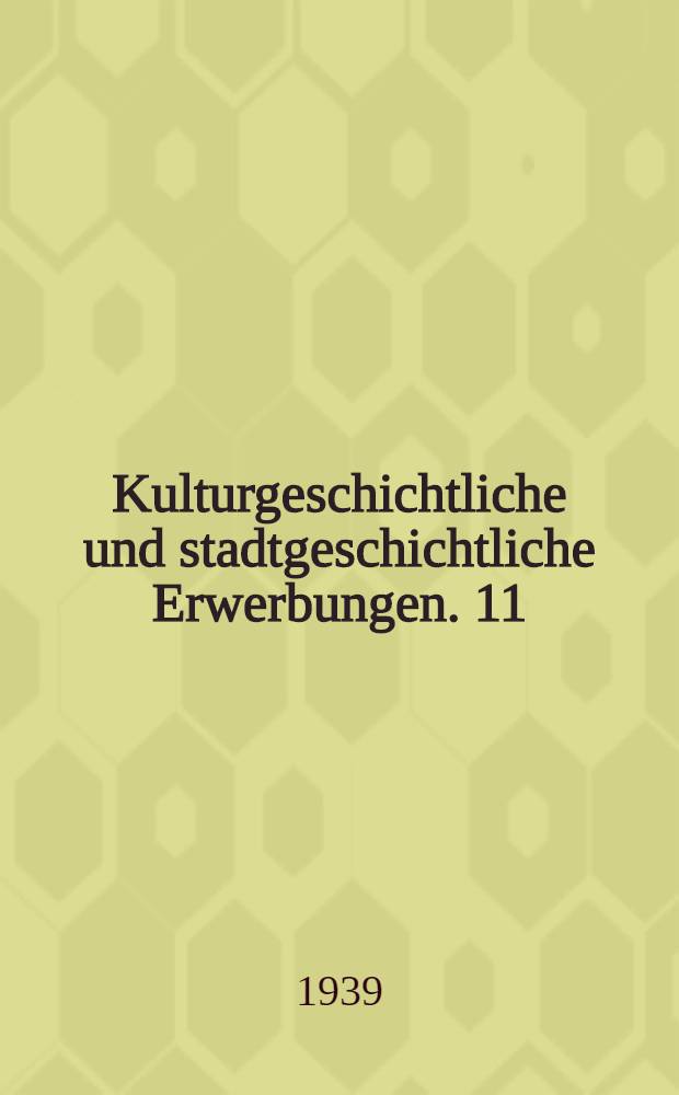 Kulturgeschichtliche und stadtgeschichtliche Erwerbungen. 11 : Herbst 1937 bis Weihnachten 1938