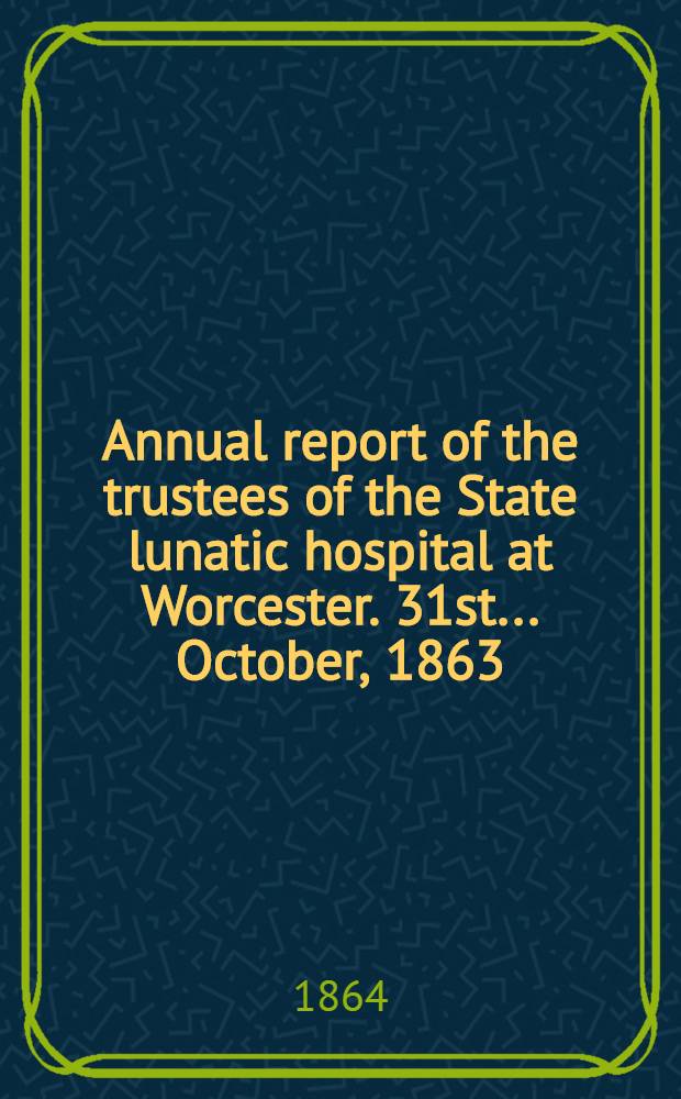 ... Annual report of the trustees of the State lunatic hospital at Worcester. 31st ... October, 1863