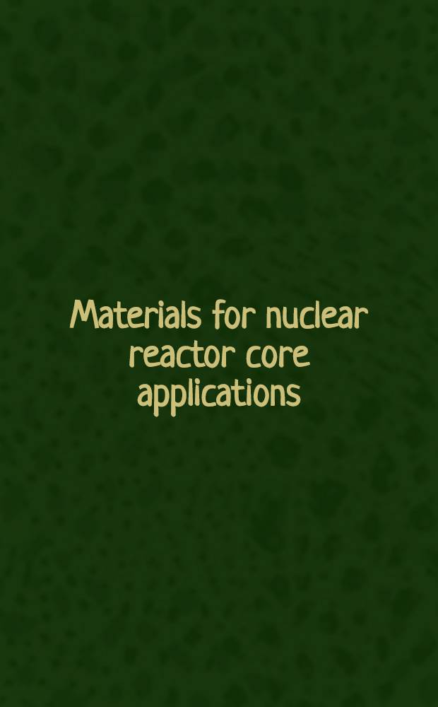 Materials for nuclear reactor core applications : Proc. of the Intern. conf., organized by the Brit. nuclear energy soc. a. co-spons. by the Europ. nuclear soc. a. the Inst. of metallurgists, held in Bristol on 27-29 Oct. 1987