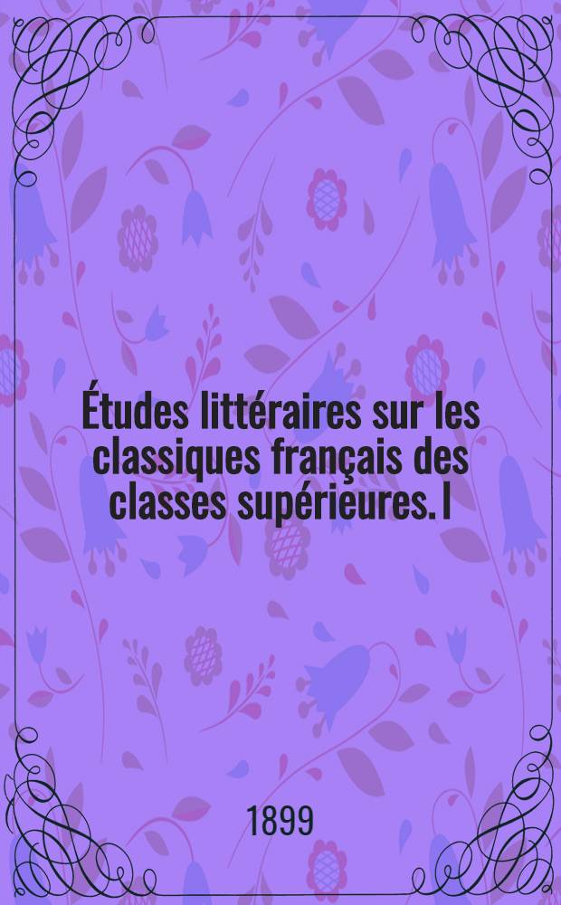 ... Études littéraires sur les classiques français des classes supérieures. I : Corneille - Racine - Molière ; La Fontaine-Boileau
