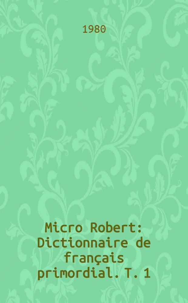 Micro Robert : Dictionnaire de français primordial. T. 1 : A à L