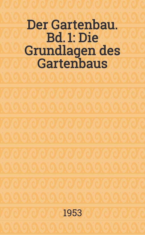 Der Gartenbau. Bd. 1 : Die Grundlagen des Gartenbaus