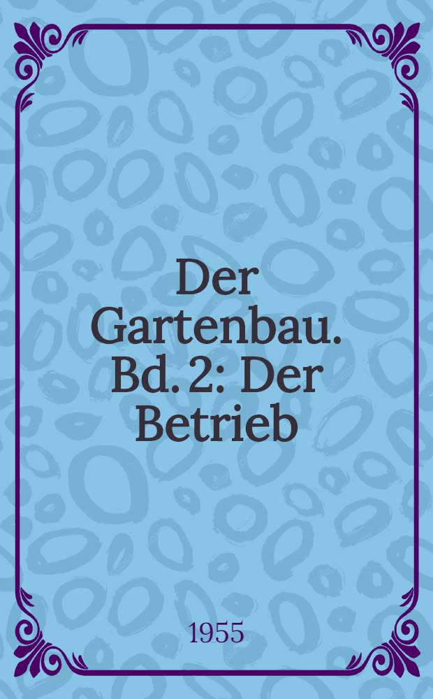Der Gartenbau. Bd. 2 : Der Betrieb ; Die Arbeiten