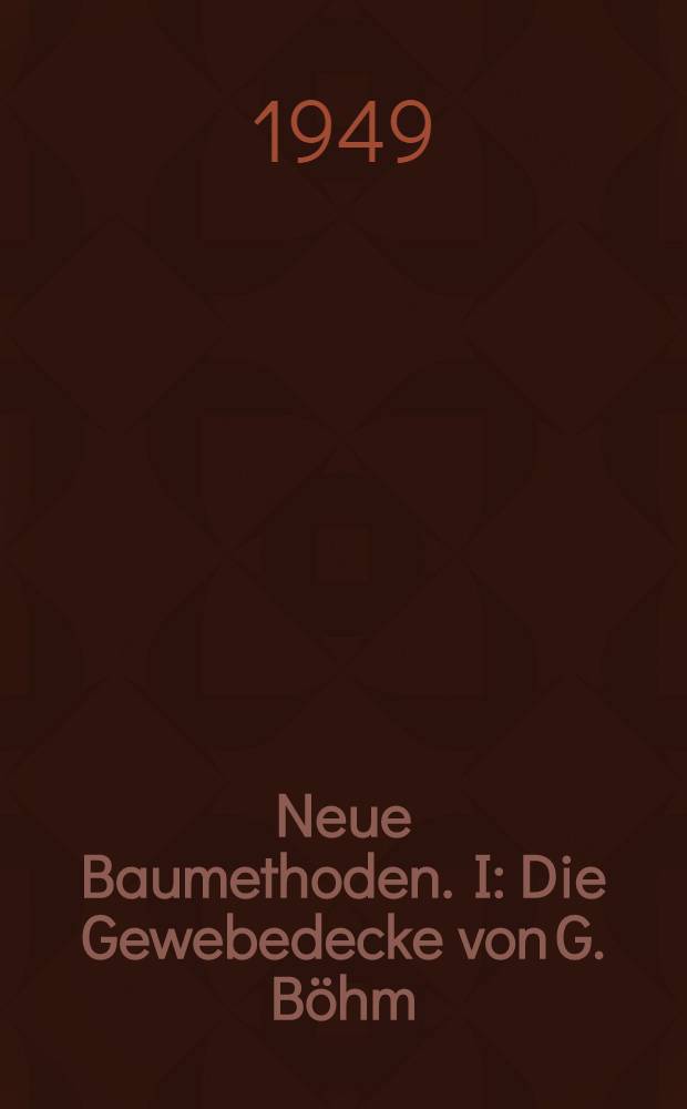 Neue Baumethoden. I : Die Gewebedecke von G. Böhm ; Die Mügge-Massiv-Montage-Bauweise ; Die Schüttbauweise in Gitterschalung Leonhardt-Bossert ; Die Montage-Bauweise "Balser-Hochtief"