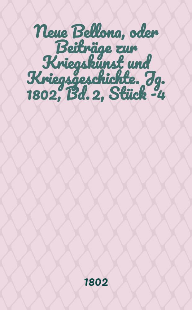 Neue Bellona, oder Beiträge zur Kriegskunst und Kriegsgeschichte. Jg. 1802, Bd. 2, Stück 1-[4]