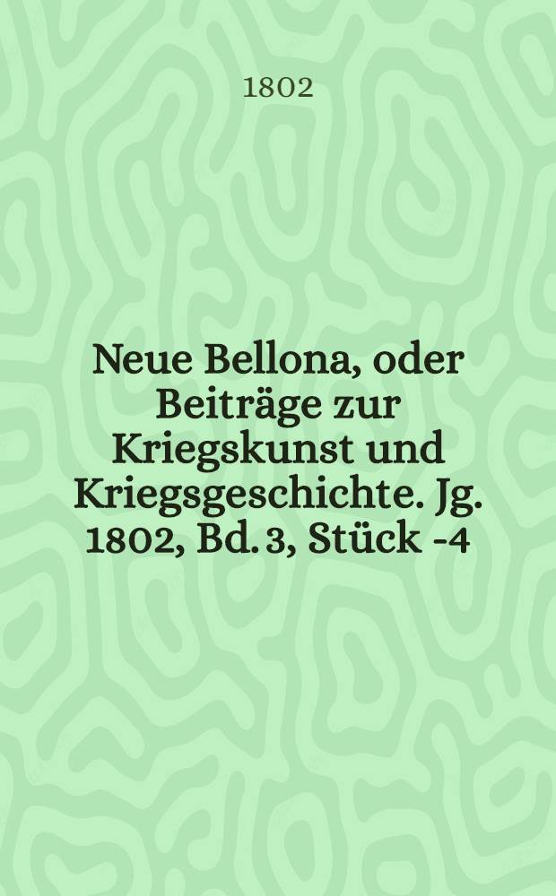 Neue Bellona, oder Beiträge zur Kriegskunst und Kriegsgeschichte. Jg. 1802, Bd. 3, Stück 1-[4]