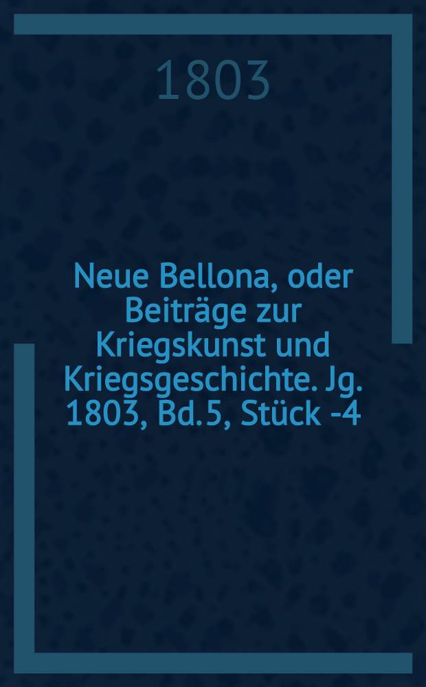 Neue Bellona, oder Beiträge zur Kriegskunst und Kriegsgeschichte. Jg. 1803, Bd. 5, Stück 1-[4]
