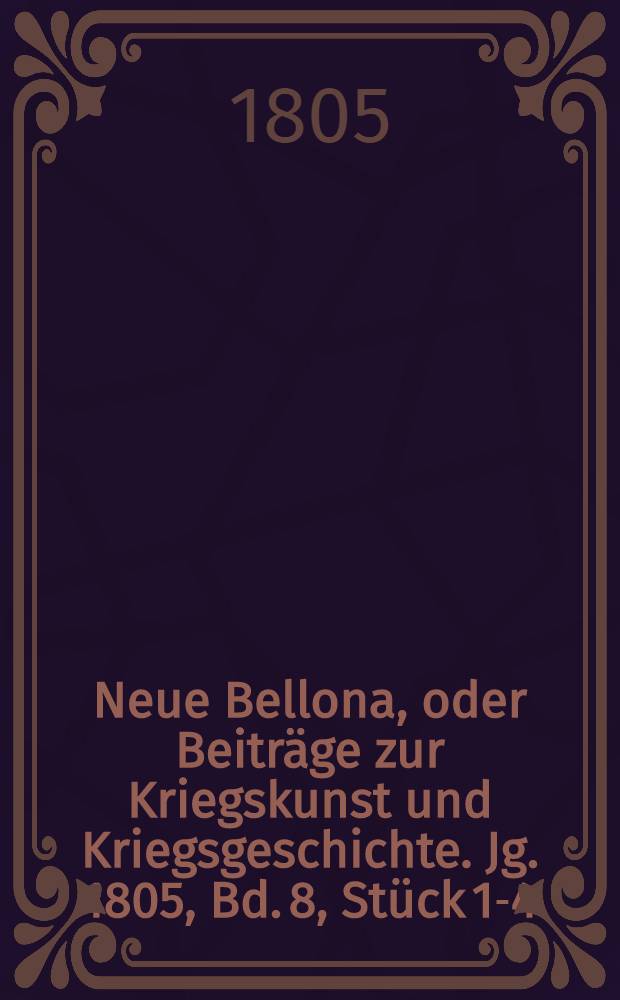 Neue Bellona, oder Beiträge zur Kriegskunst und Kriegsgeschichte. Jg. 1805, Bd. 8, Stück 1-4