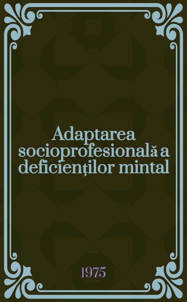 Adaptarea socioprofesională a deficienţilor mintal : Aspecte teoretice şi secretări clinico-experimentale
