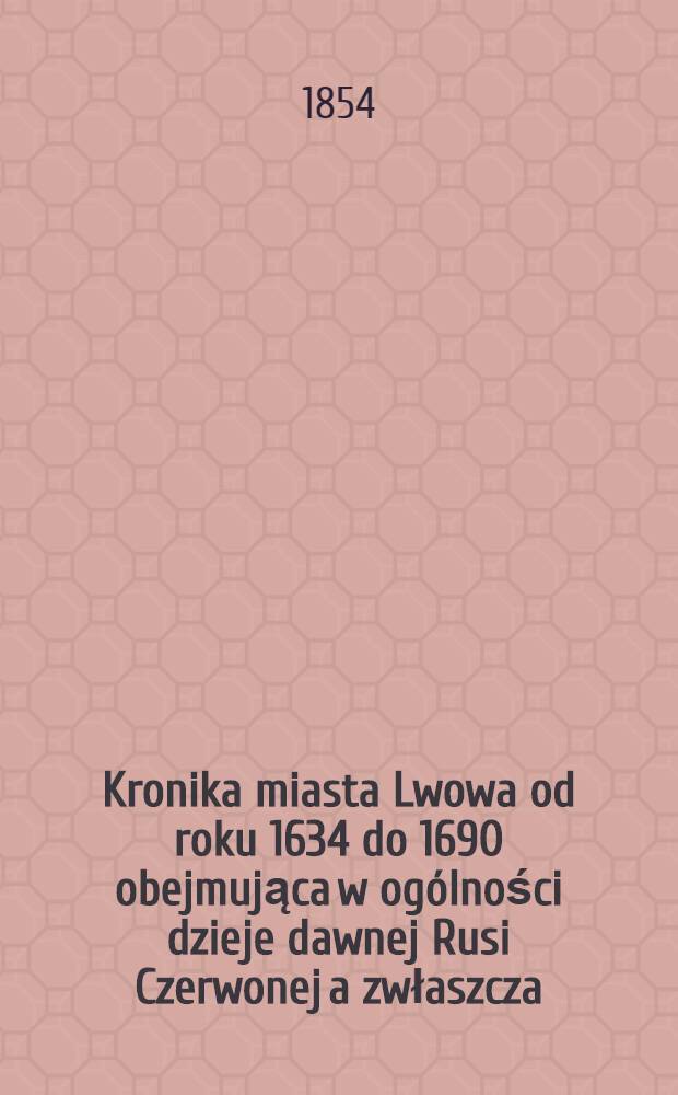 Kronika miasta Lwowa od roku 1634 do 1690 obejmująca w ogólności dzieje dawnej Rusi Czerwonej a zwłaszcza : historyą arcybiskupstwa lwowskiego w tejże epoce