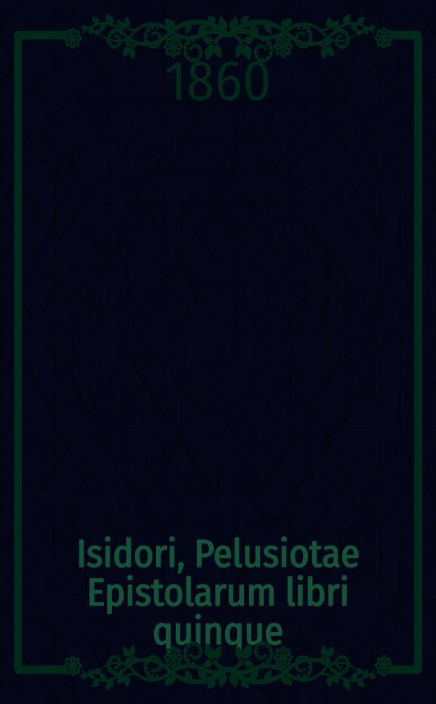 ...Isidori, Pelusiotae Epistolarum libri quinque