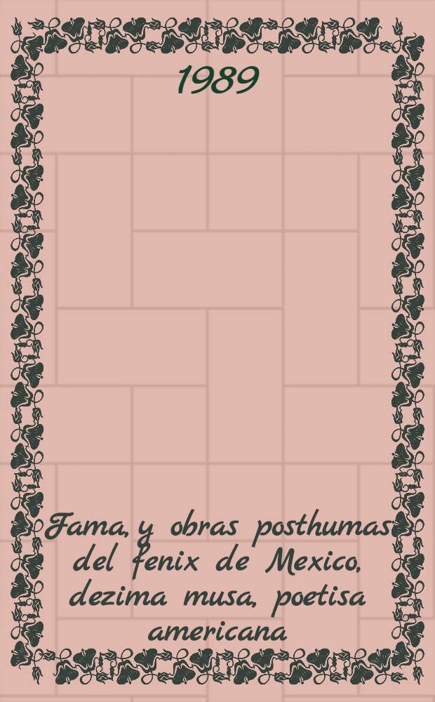 Fama, y obras posthumas del fenix de Mexico, dezima musa, poetisa americana
