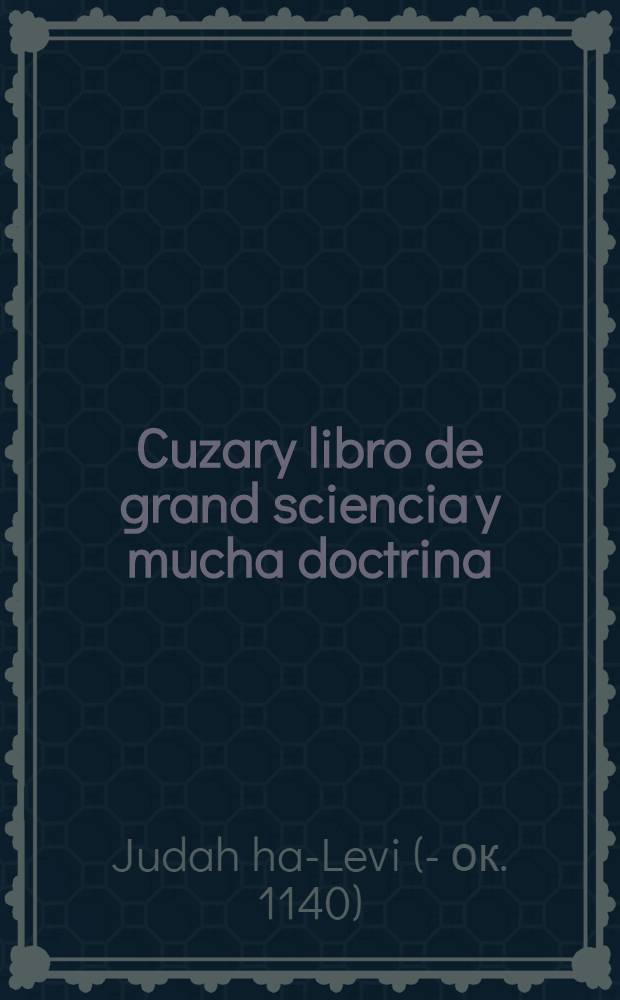 Cuzary libro de grand sciencia y mucha doctrina : Discursos que passaron entre el rey Cuzar. y un singular sabio de Ysrael, Ilamado r. Yshach Sanguery