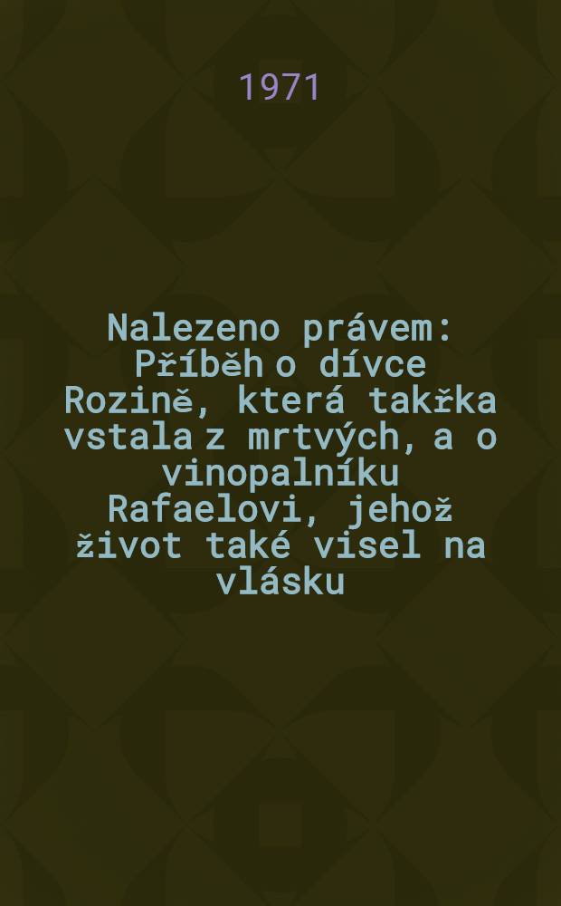 Nalezeno pr&aacute;vem : Př&iacute;běh o d&iacute;vce Rozině, kter&aacute; takřka vstala z mrtv&yacute;ch, a o vinopaln&iacute;ku Rafaelovi, jehož život tak&eacute; visel na vl&aacute;sku