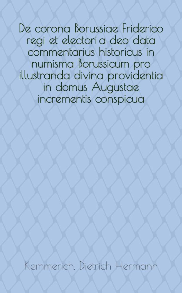 De corona Borussiae Friderico regi et electori a deo data commentarius historicus in numisma Borussicum pro illustranda divina providentia in domus Augustae incrementis conspicua