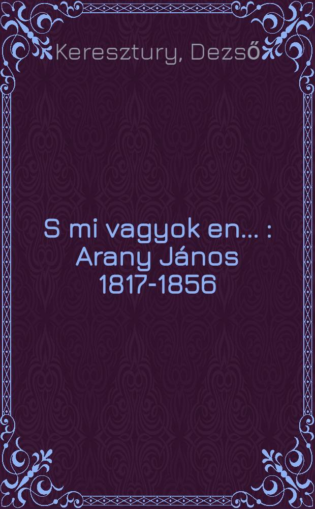 S mi vagyok en ... : Arany János 1817-1856