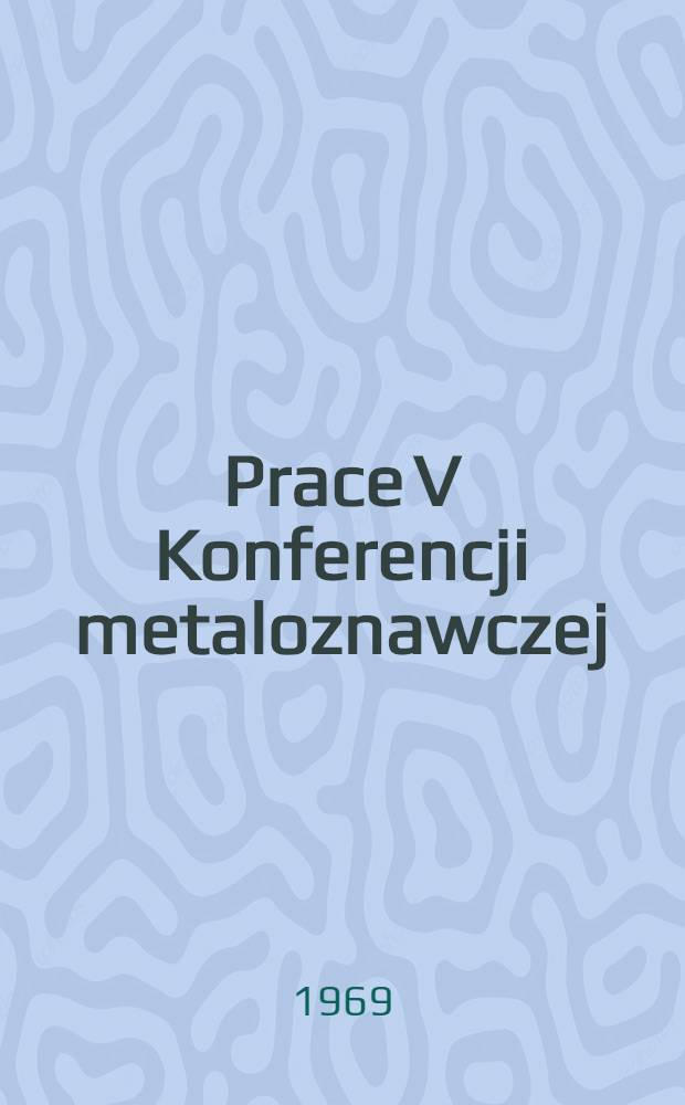 Prace V Konferencji metaloznawczej : (Kraków, 12-14 lutego 1968 r.)