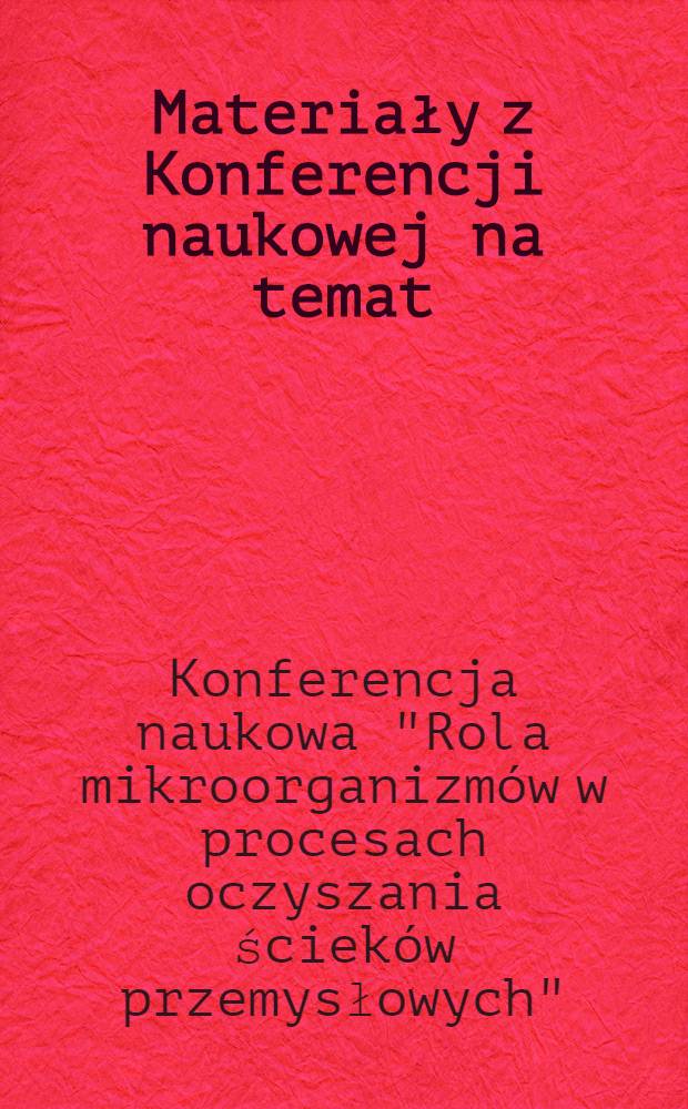 Materiały z Konferencji naukowej na temat: "Rola mikroorganizmów w procesach oczyszczania ścieków przemysłowych" zorganizowanej w ramach Obchodów roku nauki Polskiej w kwietniu 1973