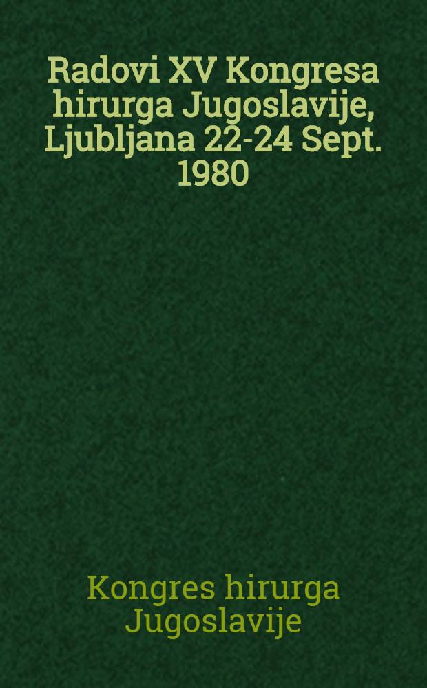 Radovi XV Kongresa hirurga Jugoslavije, Ljubljana 22-24 Sept. 1980 : Glavni ref. i koreferati