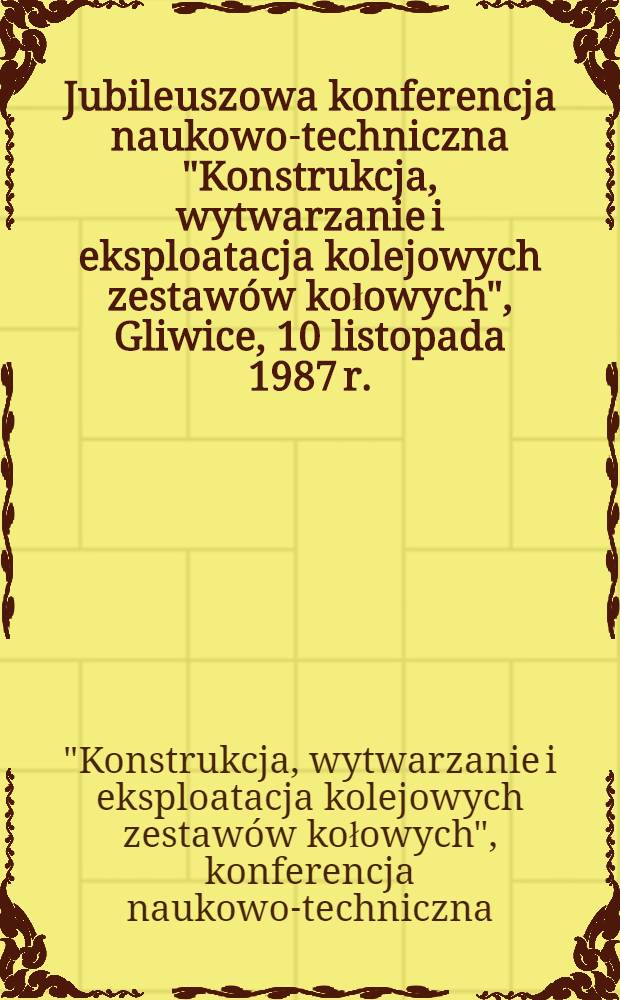 Jubileuszowa konferencja naukowo-techniczna "Konstrukcja, wytwarzanie i eksploatacja kolejowych zestaw&oacute;w kołowych", Gliwice, 10 listopada 1987 r.