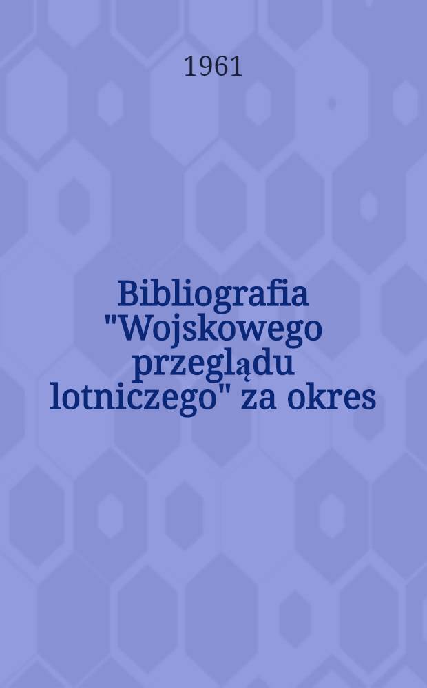 Bibliografia "Wojskowego przeglądu lotniczego" za okres : styczeń 1947 r. - grudzień 1961 r