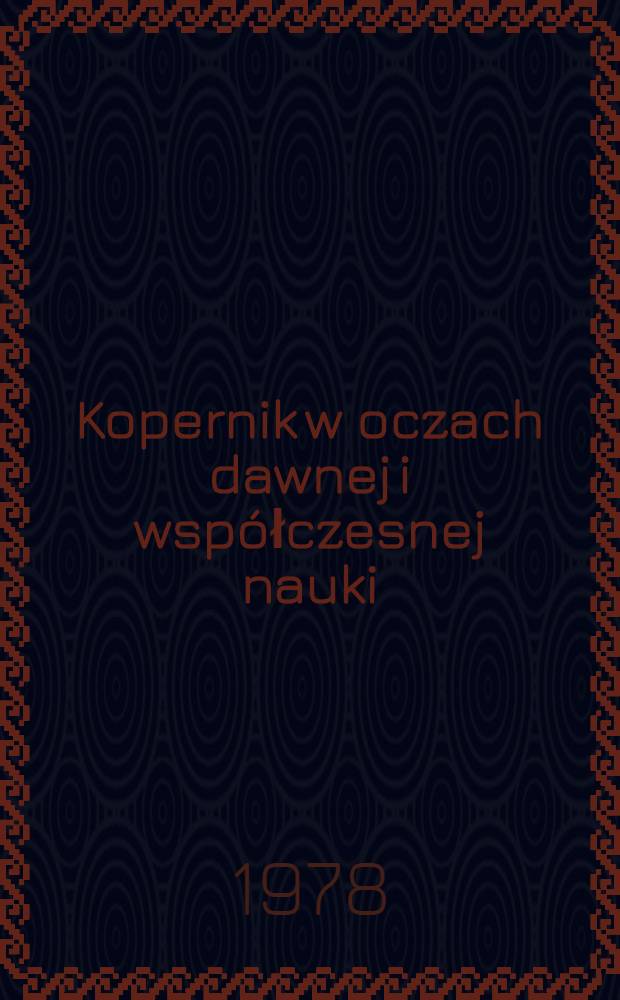 Kopernik w oczach dawnej i współczesnej nauki = Nicolaus Copernicus apud contemporaneos suos quantum doctrina valuerit quantumquae temporibus nostris valeant : (Ref. wygłoszone na międzynar. sesji nauk. zorganizowanej z okazji pięćsetnej rocznicy urodzin Mikołaja Kopernika przez Uniw. Jagielloński i Pol. akad. nauk, Kraków, 14-15 wrześ. 1973)