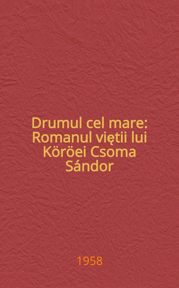 Drumul cel mare : Romanul viętii lui Köröei Csoma Sándor