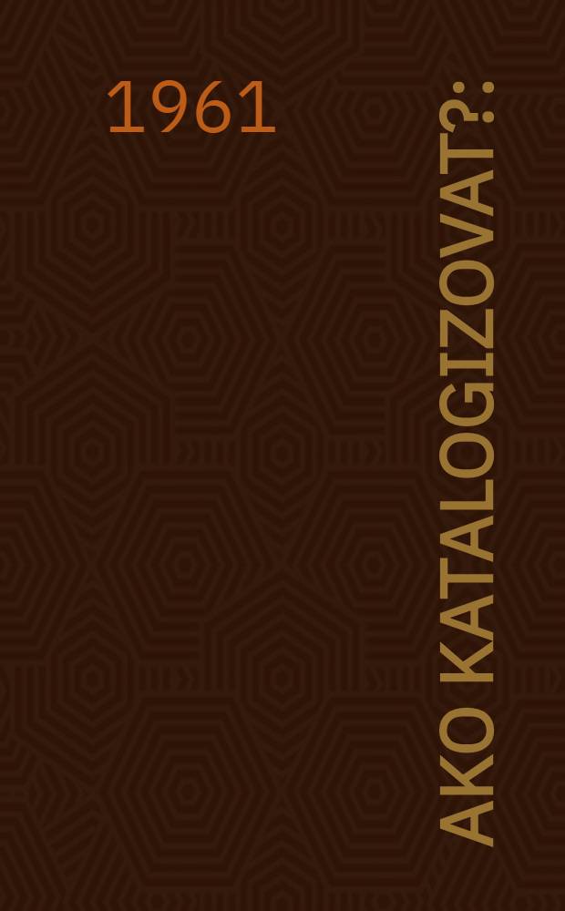 Ako katalogizovat? : (Pomôcka pre knihovníkov ľudových knižníc pri katalogizovaní)