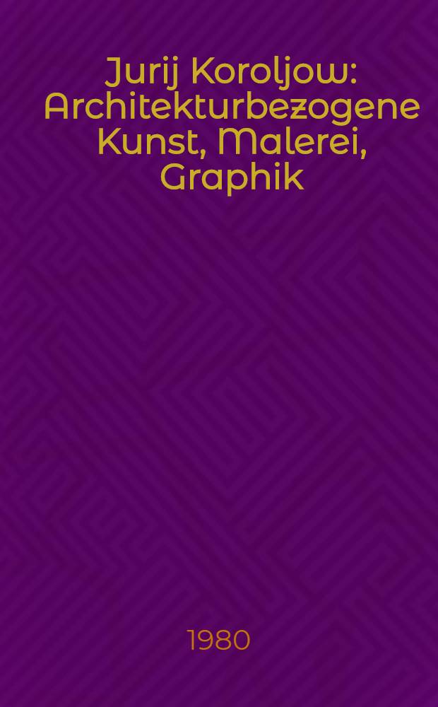 Jurij Koroljow : Architekturbezogene Kunst, Malerei, Graphik : Ausst. in den Räumen der Neuen Berliner Galerie im Alten Museum, 23. Jan. bis 24. Febr. 1980, in der Galerie Roter Turm der Staatl. Galerie Moritzburg Halle, 30. Apr. bis 8 Juni 1980