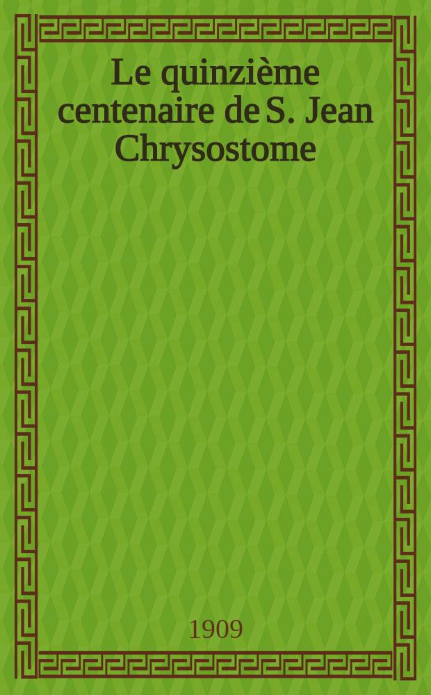 Le quinzième centenaire de S. Jean Chrysostome (407-1907) et ses conséquences pour l'action catholique dans l'orient grèco-slave : Ouvrage publié par les soins du comité romain des fêtes du centenaire