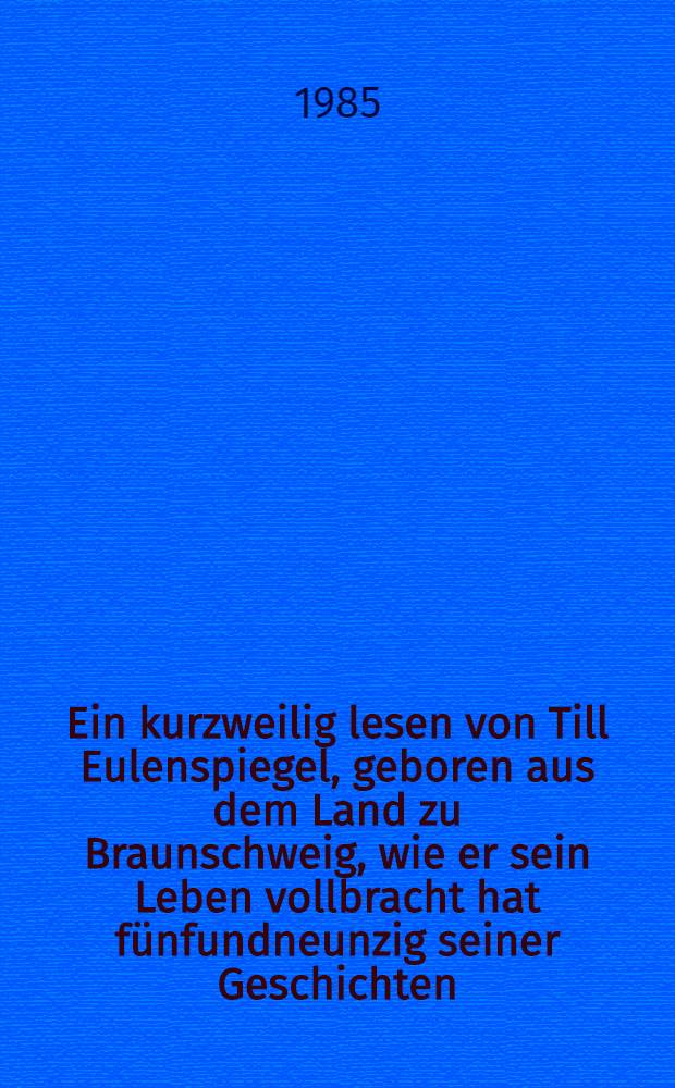 Ein kurzweilig lesen von Till Eulenspiegel, geboren aus dem Land zu Braunschweig, wie er sein Leben vollbracht hat fünfundneunzig seiner Geschichten