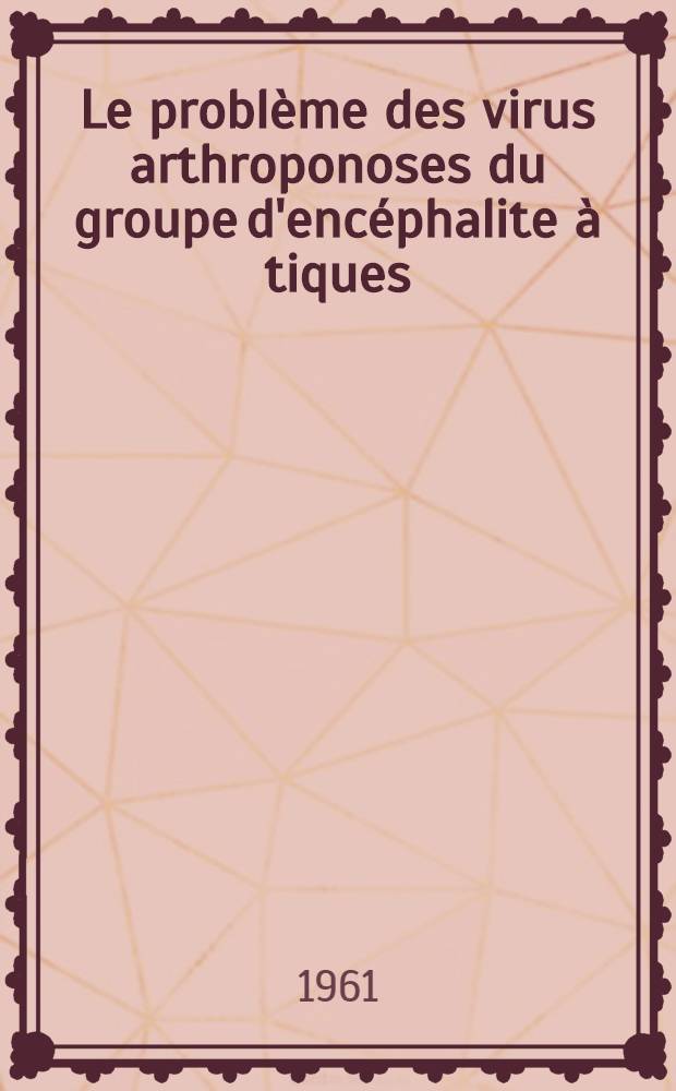 Le problème des virus arthroponoses du groupe d'encéphalite à tiques : Rapport présenté à la Conference consacrée aux maladies des pays chauds : Sept. 1961, Tachkent