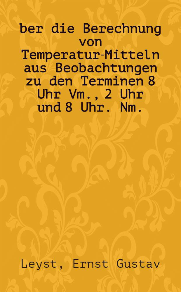 &Uuml;ber die Berechnung von Temperatur-Mitteln aus Beobachtungen zu den Terminen 8 Uhr Vm., 2 Uhr und 8 Uhr. Nm.