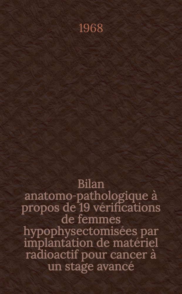 Bilan anatomo-pathologique &agrave; propos de 19 v&eacute;rifications de femmes hypophysectomis&eacute;es par implantation de mat&eacute;riel radioactif pour cancer &agrave; un stage avanc&eacute; : Th&egrave;se ..
