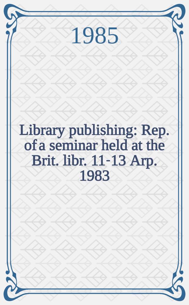 Library publishing : Rep. of a seminar held at the Brit. libr. 11-13 Arp. 1983