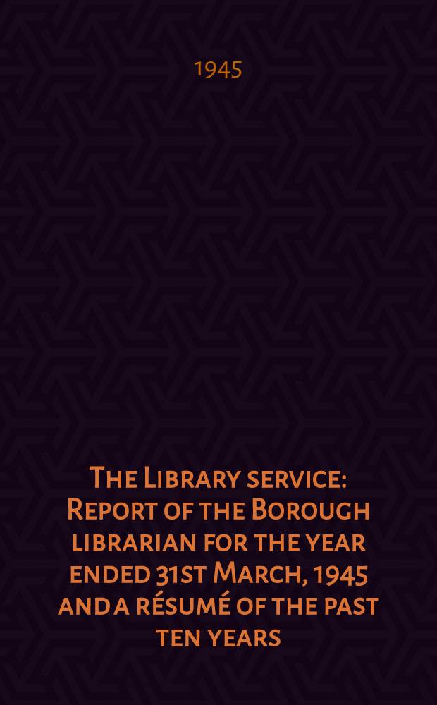 The Library service : Report of the Borough librarian for the year ended 31st March, 1945 and a résumé of the past ten years