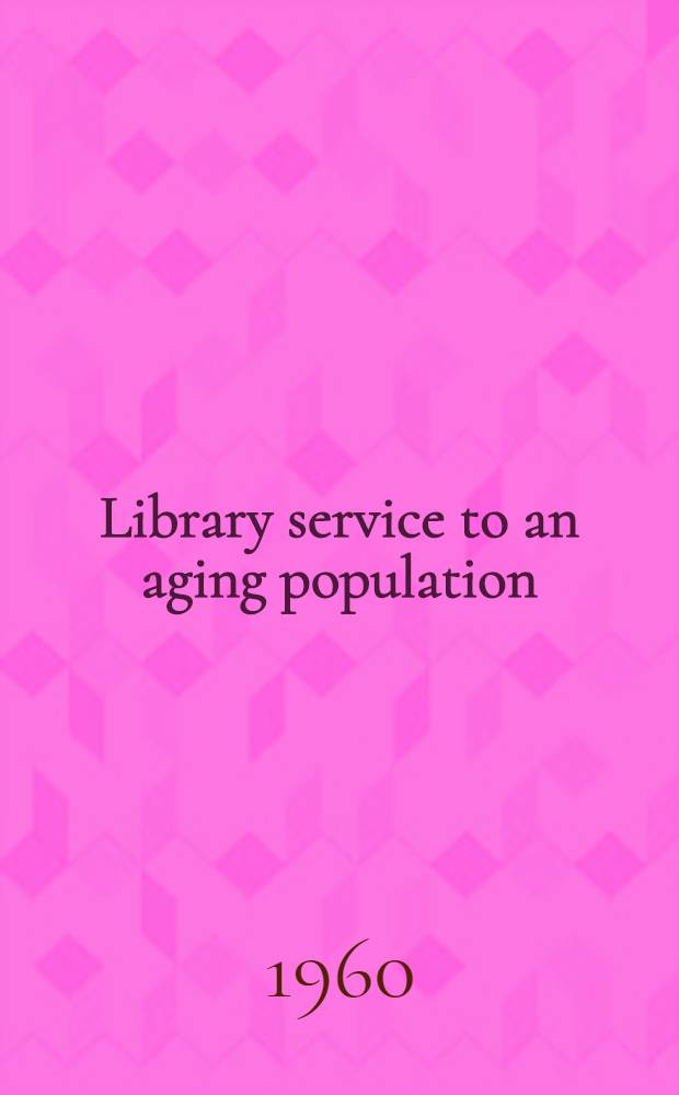 Library service to an aging population : An Inst. presented by the American library assoc. adult services division and the American library assoc. office for adult education. June 22-26, 1959