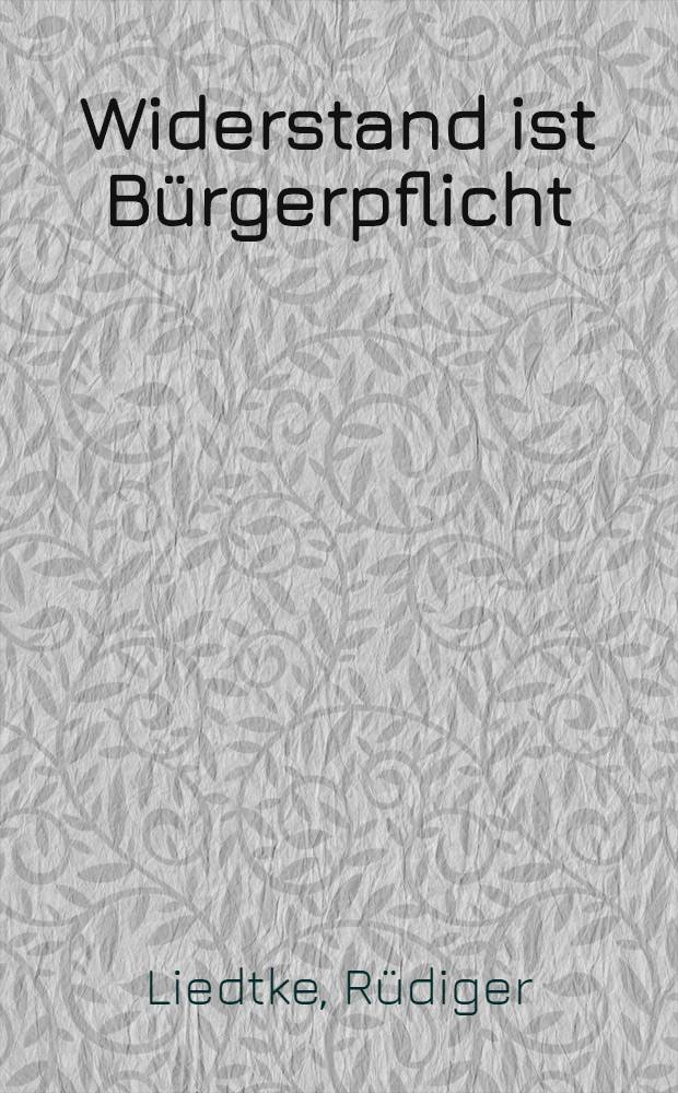 Widerstand ist B&uuml;rgerpflicht : Macht u. Ohnmacht des Staatsb&uuml;rgers