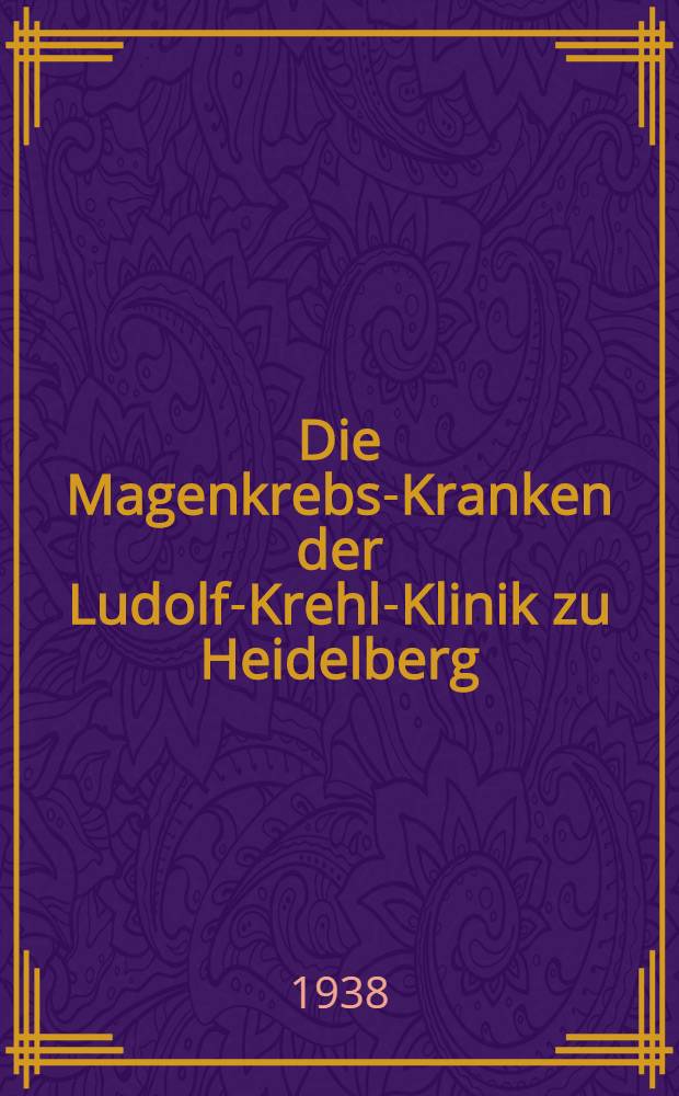 Die Magenkrebs-Kranken der Ludolf-Krehl-Klinik zu Heidelberg : (Die Jahrgänge 1931-1935) : Inaug.-Diss. zur Erlangung der Doktorwürde in der Medizin ... der Universität Heidelberg