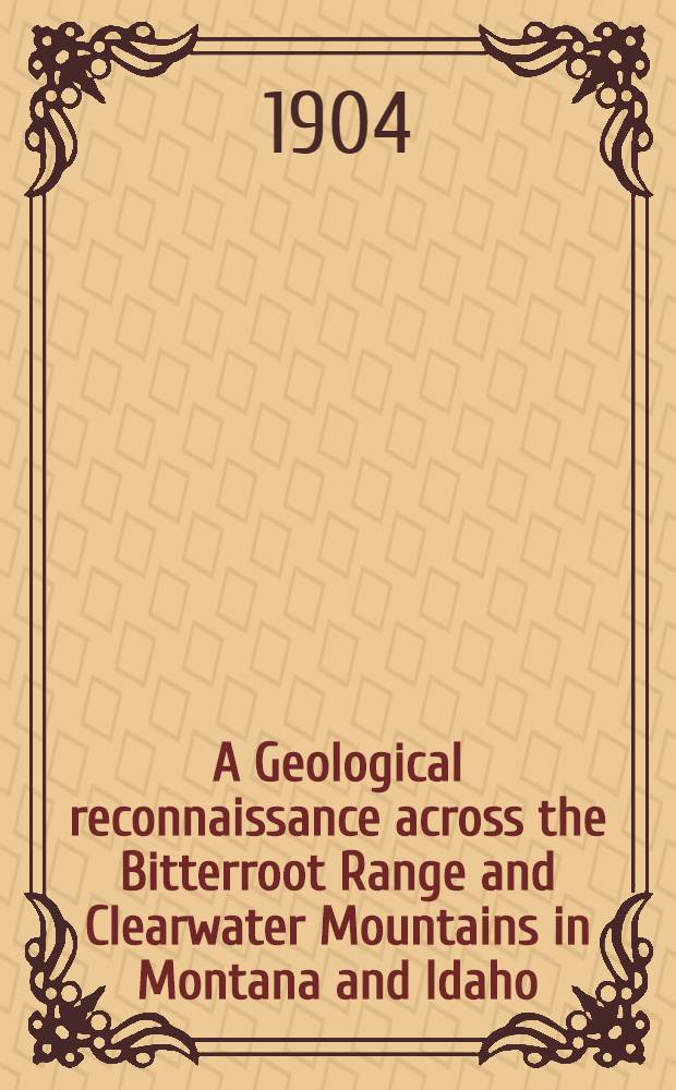 A Geological reconnaissance across the Bitterroot Range and Clearwater Mountains in Montana and Idaho