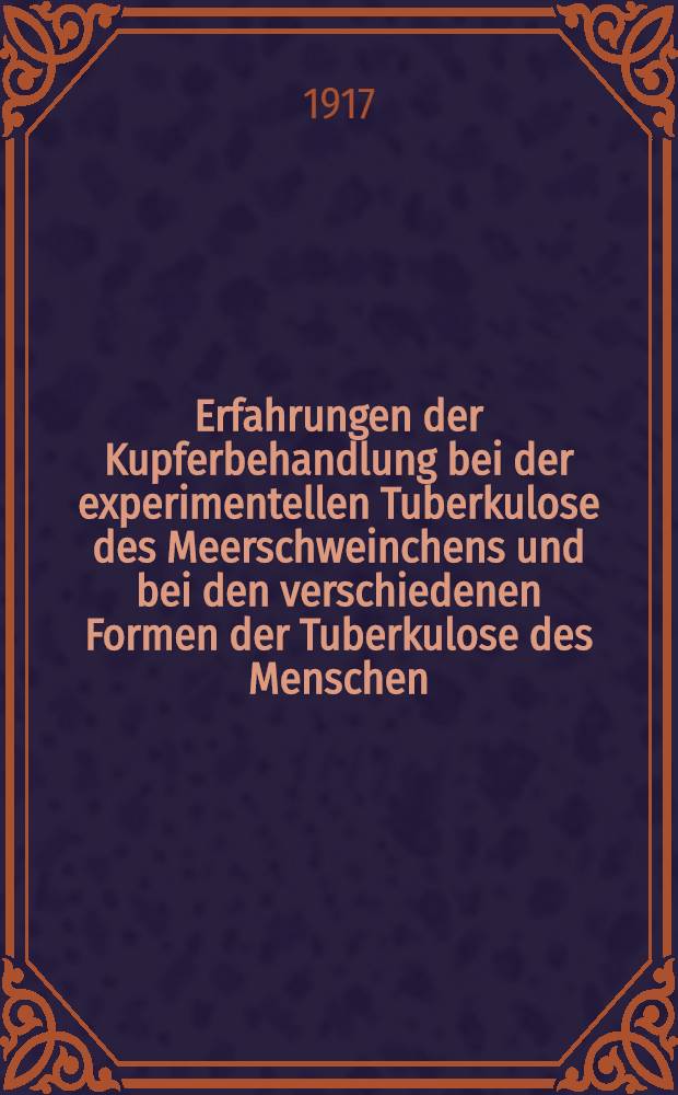 Erfahrungen der Kupferbehandlung bei der experimentellen Tuberkulose des Meerschweinchens und bei den verschiedenen Formen der Tuberkulose des Menschen