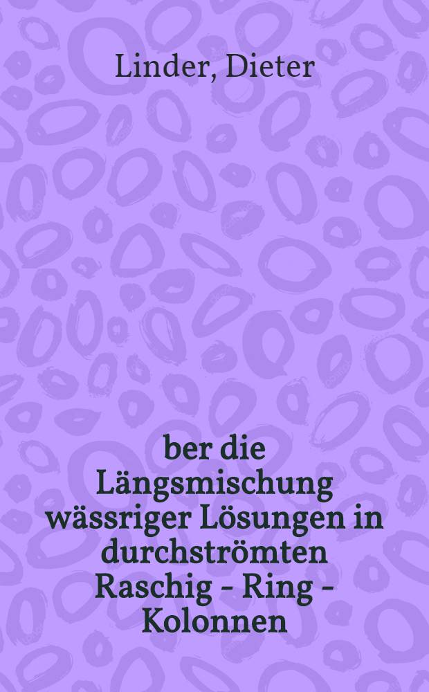 Über die Längsmischung wässriger Lösungen in durchströmten Raschig - Ring - Kolonnen : Von der Eidgenössischen techn. Hochschule in Zürich ... genehmigte Promotionsarbeit